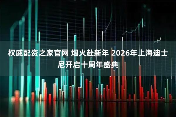 权威配资之家官网 烟火赴新年 2026年上海迪士尼开启十周年盛典