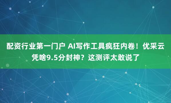 配资行业第一门户 AI写作工具疯狂内卷！优采云凭啥9.5分封神？这测评太敢说了