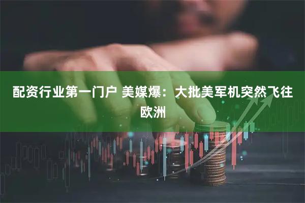 配资行业第一门户 美媒爆：大批美军机突然飞往欧洲