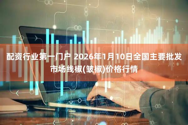 配资行业第一门户 2026年1月10日全国主要批发市场线椒(皱椒)价格行情
