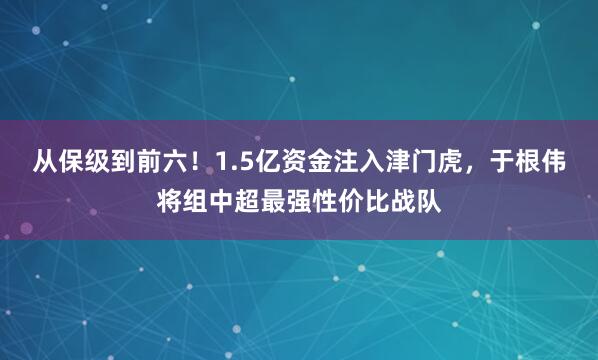 从保级到前六！1.5亿资金注入津门虎，于根伟将组中超最强性价比战队